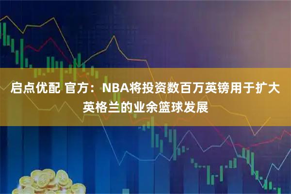 启点优配 官方：NBA将投资数百万英镑用于扩大英格兰的业余篮球发展