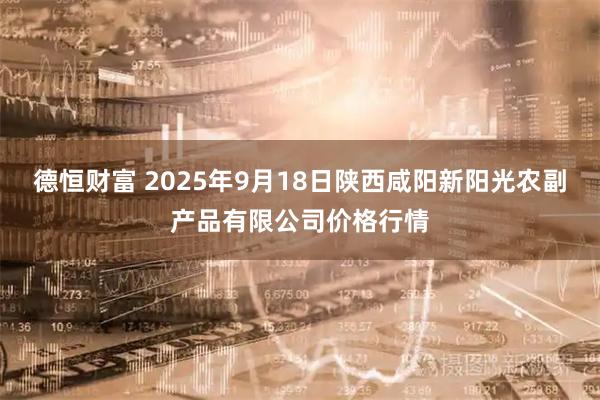 德恒财富 2025年9月18日陕西咸阳新阳光农副产品有限公司价格行情