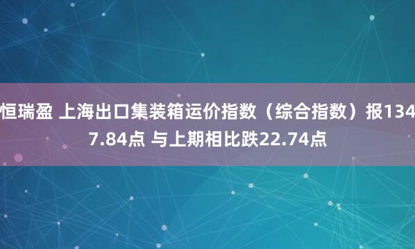 恒瑞盈 上海出口集装箱运价指数（综合指数）报1347.84点 与上期相比跌22.74点