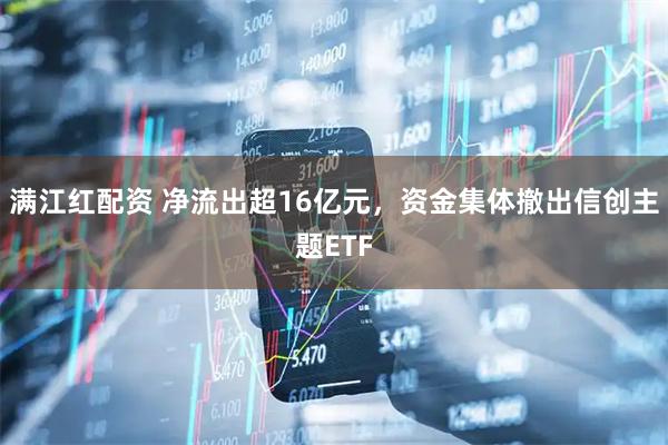 满江红配资 净流出超16亿元，资金集体撤出信创主题ETF