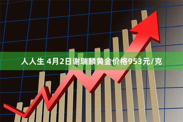 人人生 4月2日谢瑞麟黄金价格953元/克