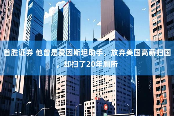 首胜证券 他曾是爱因斯坦助手,放弃美国高薪归国,却扫了20年厕所