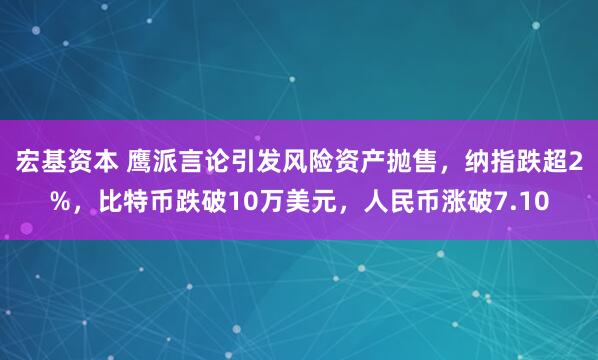 宏基资本 鹰派言论引发风险资产抛售,纳指跌超2%,比特币跌破10万美元,人民币涨破7.10