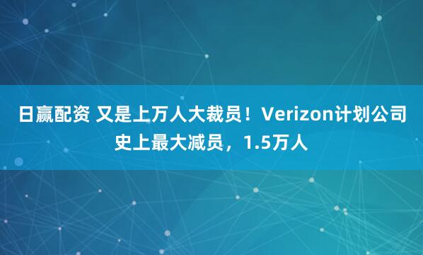 日赢配资 又是上万人大裁员！Verizon计划公司史上最大减员，1.5万人
