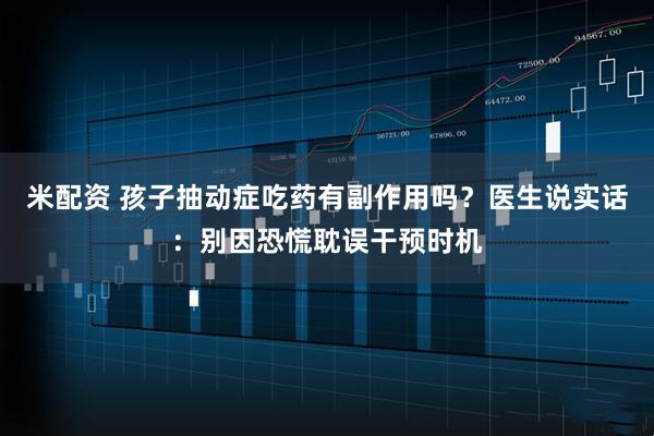 米配资 孩子抽动症吃药有副作用吗？医生说实话：别因恐慌耽误干预时机