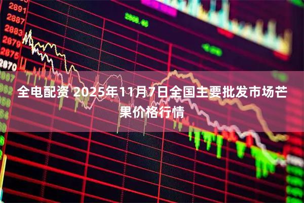 全电配资 2025年11月7日全国主要批发市场芒果价格行情