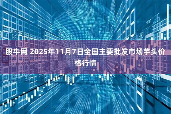 股牛网 2025年11月7日全国主要批发市场芋头价格行情