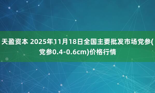 天盈资本 2025年11月18日全国主要批发市场党参(党参0.4-0.6cm)价格行情