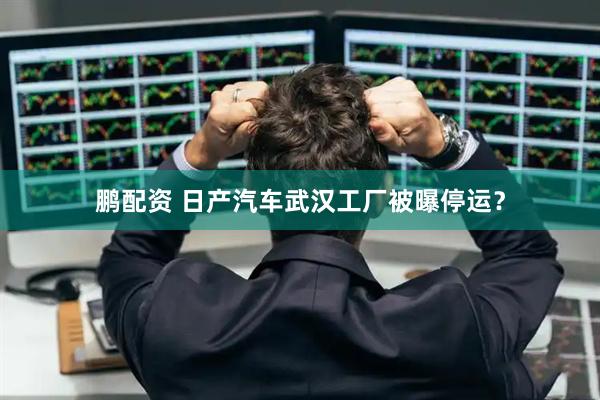 鹏配资 日产汽车武汉工厂被曝停运？