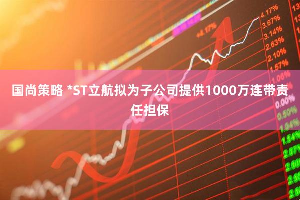 国尚策略 *ST立航拟为子公司提供1000万连带责任担保