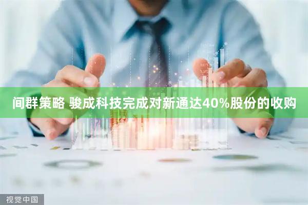 间群策略 骏成科技完成对新通达40%股份的收购