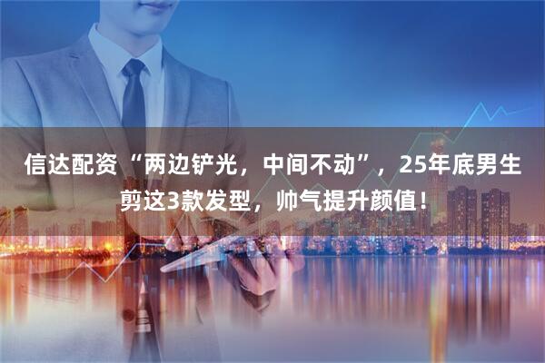 信达配资 “两边铲光，中间不动”，25年底男生剪这3款发型，帅气提升颜值！
