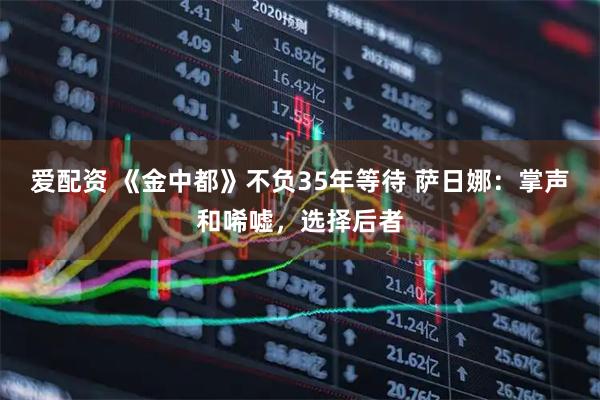 爱配资 《金中都》不负35年等待 萨日娜:掌声和唏嘘,选择后者
