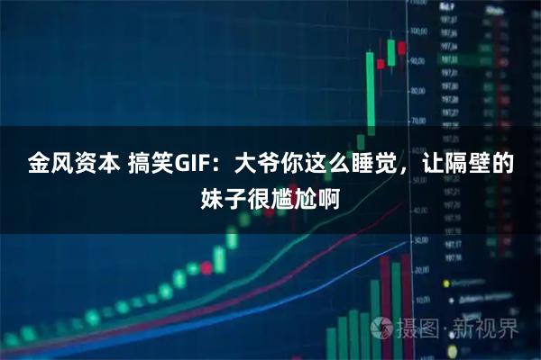 金风资本 搞笑GIF：大爷你这么睡觉，让隔壁的妹子很尴尬啊