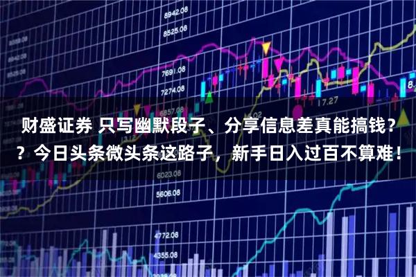财盛证券 只写幽默段子、分享信息差真能搞钱？？今日头条微头条这路子，新手日入过百不算难！