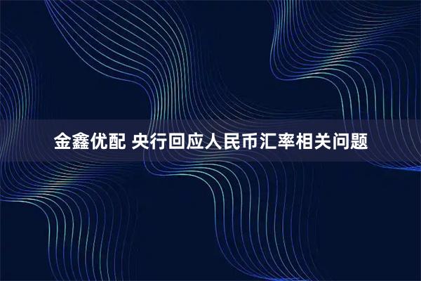 金鑫优配 央行回应人民币汇率相关问题