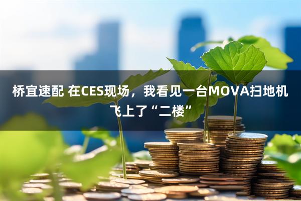 桥宜速配 在CES现场，我看见一台MOVA扫地机飞上了“二楼”