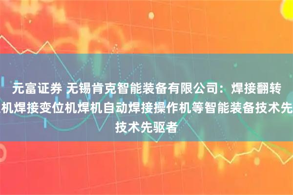 元富证券 无锡肯克智能装备有限公司：焊接翻转变位机焊接变位机焊机自动焊接操作机等智能装备技术先驱者