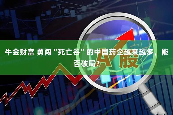 牛金财富 勇闯“死亡谷”的中国药企越来越多，能否破局？