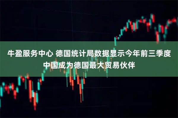 牛盈服务中心 德国统计局数据显示今年前三季度中国成为德国最大贸易伙伴