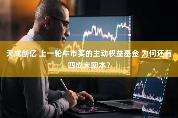 天成创亿 上一轮牛市买的主动权益基金 为何还有四成未回本？
