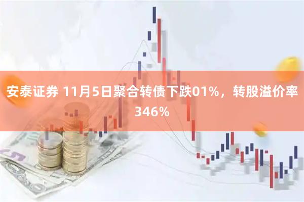 安泰证券 11月5日聚合转债下跌01%，转股溢价率346%