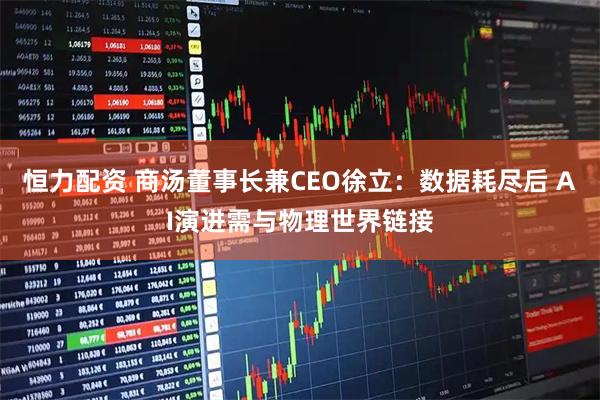 恒力配资 商汤董事长兼CEO徐立：数据耗尽后 AI演进需与物理世界链接
