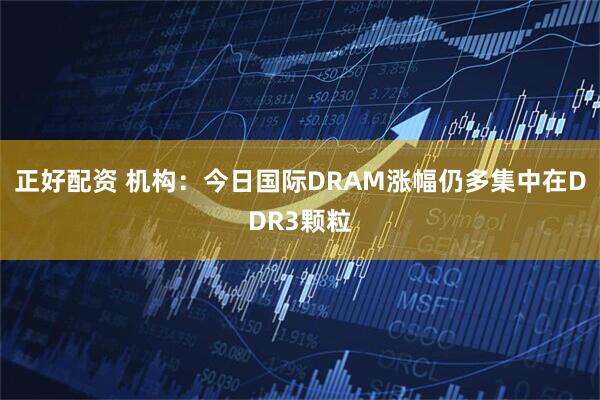 正好配资 机构：今日国际DRAM涨幅仍多集中在DDR3颗粒