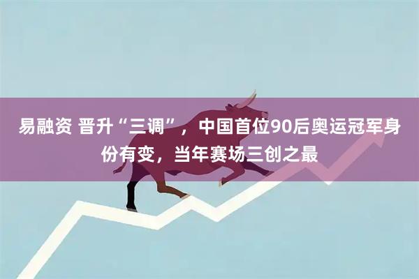 易融资 晋升“三调”，中国首位90后奥运冠军身份有变，当年赛场三创之最