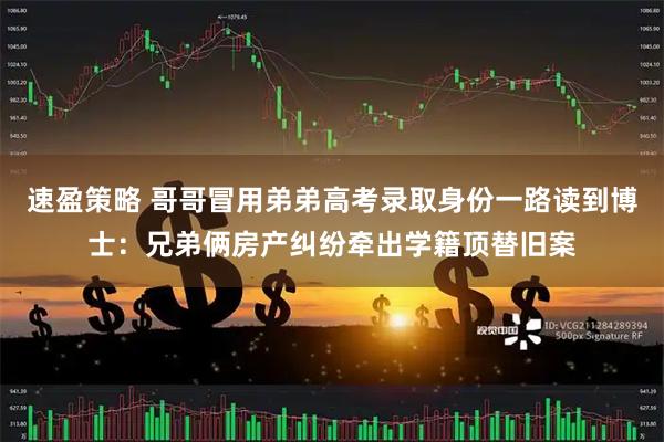 速盈策略 哥哥冒用弟弟高考录取身份一路读到博士:兄弟俩房产纠纷牵出学籍顶替旧案